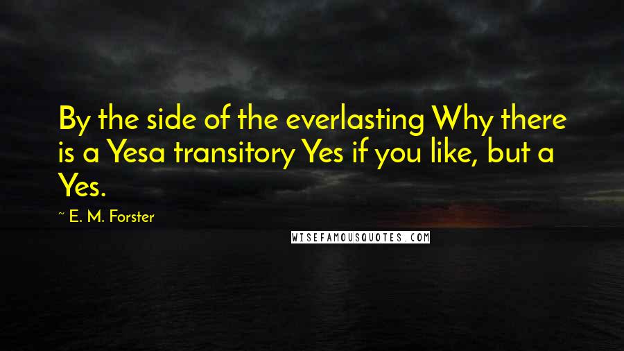 E. M. Forster Quotes: By the side of the everlasting Why there is a Yesa transitory Yes if you like, but a Yes.