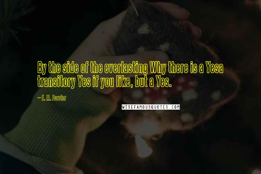 E. M. Forster Quotes: By the side of the everlasting Why there is a Yesa transitory Yes if you like, but a Yes.