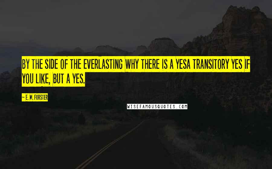 E. M. Forster Quotes: By the side of the everlasting Why there is a Yesa transitory Yes if you like, but a Yes.