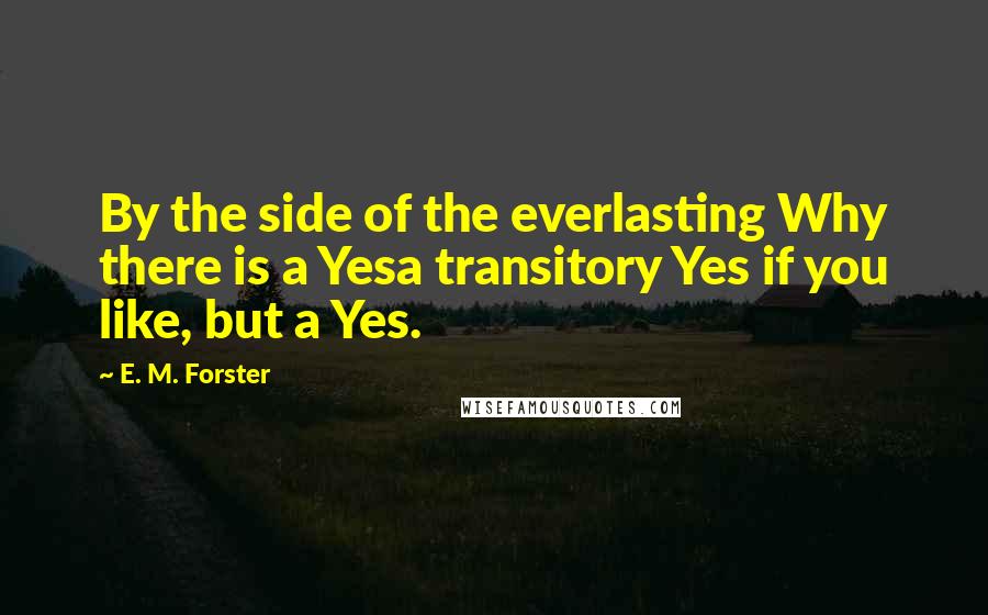 E. M. Forster Quotes: By the side of the everlasting Why there is a Yesa transitory Yes if you like, but a Yes.