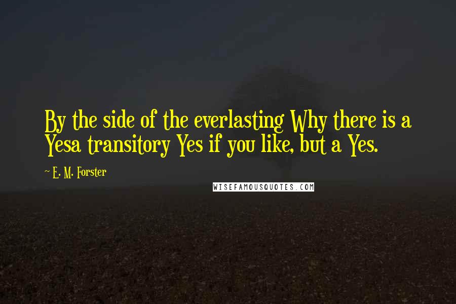 E. M. Forster Quotes: By the side of the everlasting Why there is a Yesa transitory Yes if you like, but a Yes.