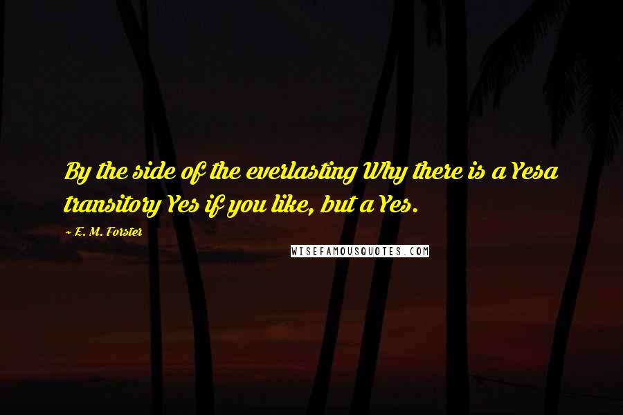 E. M. Forster Quotes: By the side of the everlasting Why there is a Yesa transitory Yes if you like, but a Yes.