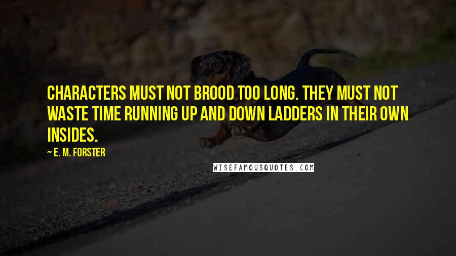 E. M. Forster Quotes: Characters must not brood too long. They must not waste time running up and down ladders in their own insides.