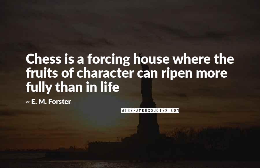 E. M. Forster Quotes: Chess is a forcing house where the fruits of character can ripen more fully than in life