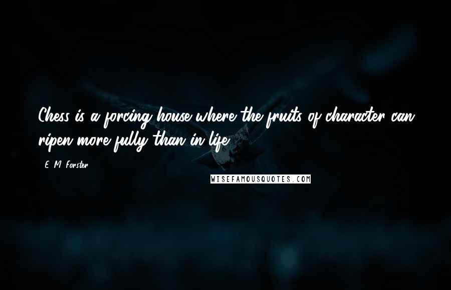 E. M. Forster Quotes: Chess is a forcing house where the fruits of character can ripen more fully than in life