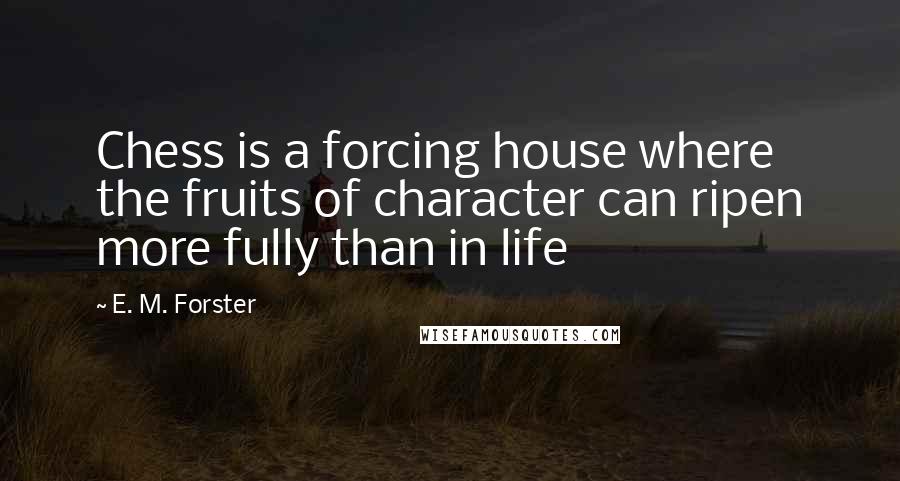 E. M. Forster Quotes: Chess is a forcing house where the fruits of character can ripen more fully than in life