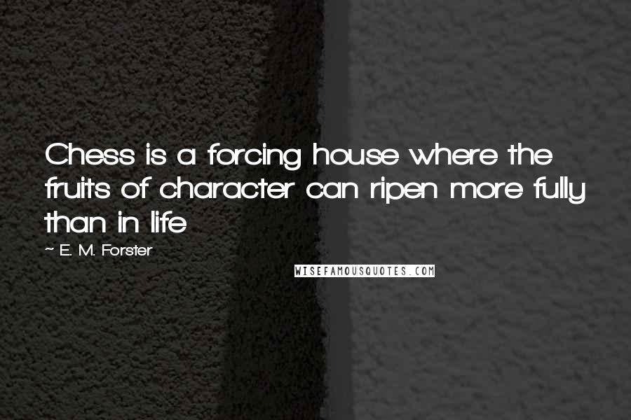 E. M. Forster Quotes: Chess is a forcing house where the fruits of character can ripen more fully than in life