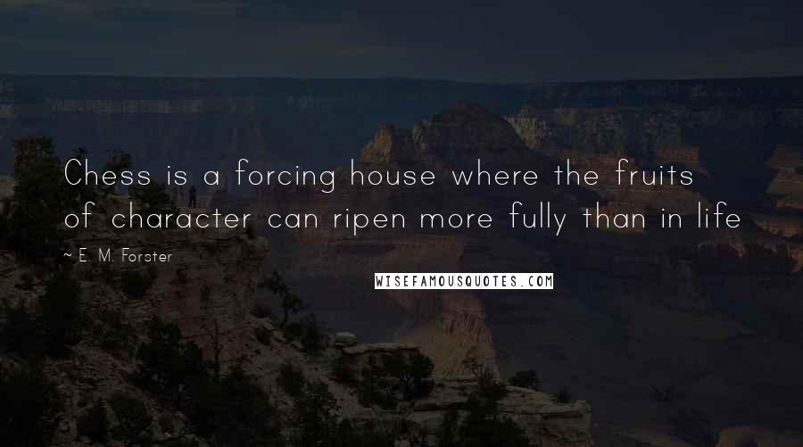 E. M. Forster Quotes: Chess is a forcing house where the fruits of character can ripen more fully than in life