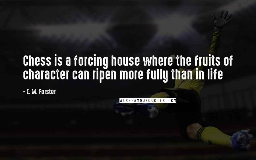 E. M. Forster Quotes: Chess is a forcing house where the fruits of character can ripen more fully than in life