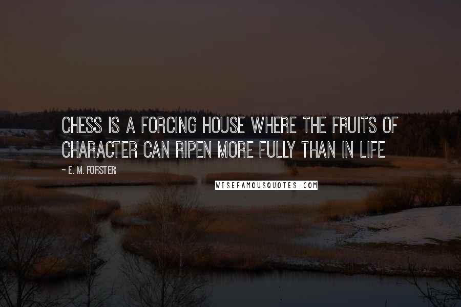 E. M. Forster Quotes: Chess is a forcing house where the fruits of character can ripen more fully than in life