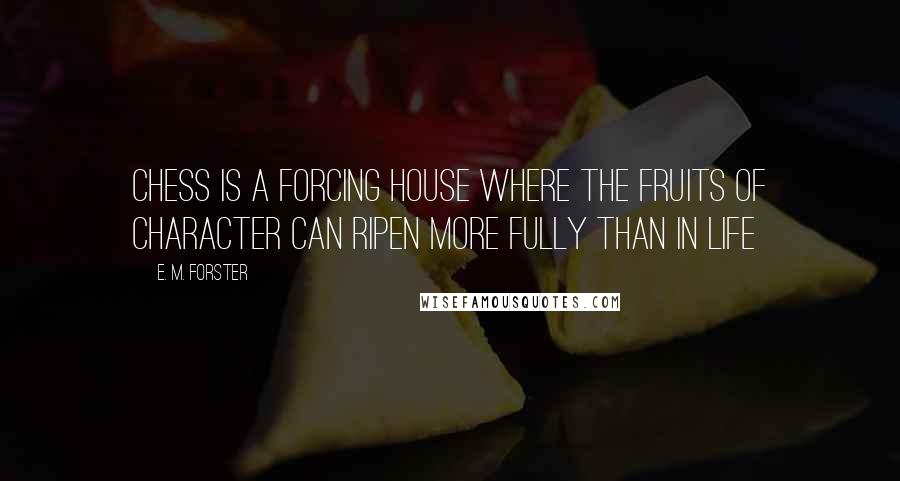 E. M. Forster Quotes: Chess is a forcing house where the fruits of character can ripen more fully than in life