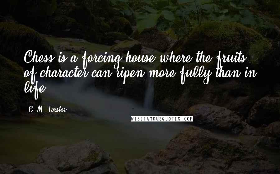 E. M. Forster Quotes: Chess is a forcing house where the fruits of character can ripen more fully than in life