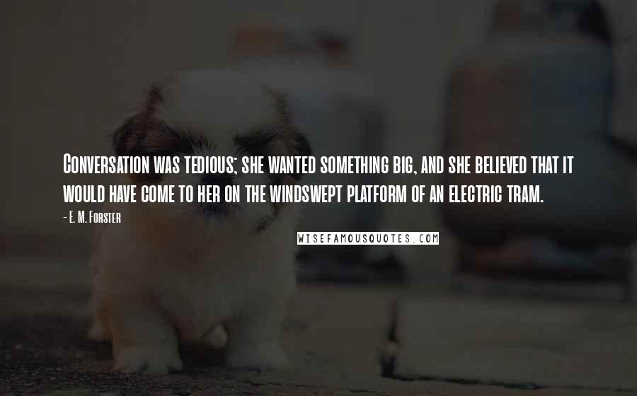 E. M. Forster Quotes: Conversation was tedious; she wanted something big, and she believed that it would have come to her on the windswept platform of an electric tram.