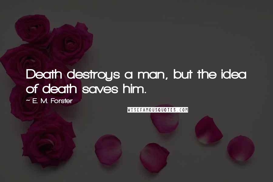 E. M. Forster Quotes: Death destroys a man, but the idea of death saves him.