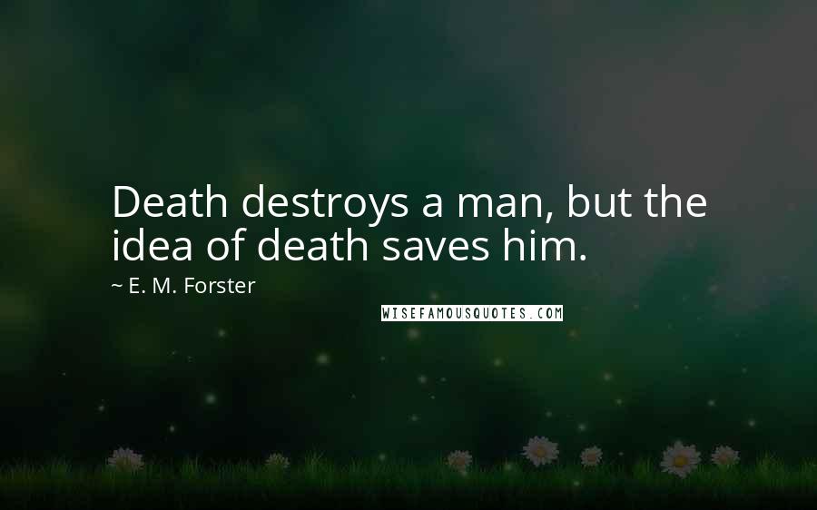 E. M. Forster Quotes: Death destroys a man, but the idea of death saves him.