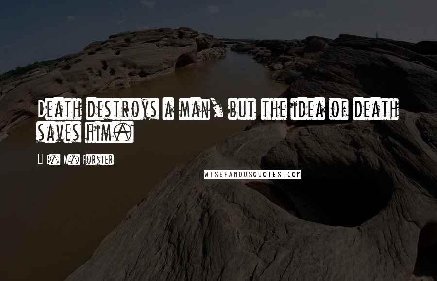 E. M. Forster Quotes: Death destroys a man, but the idea of death saves him.