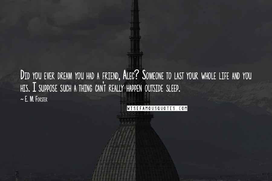 E. M. Forster Quotes: Did you ever dream you had a friend, Alec? Someone to last your whole life and you his. I suppose such a thing can't really happen outside sleep.