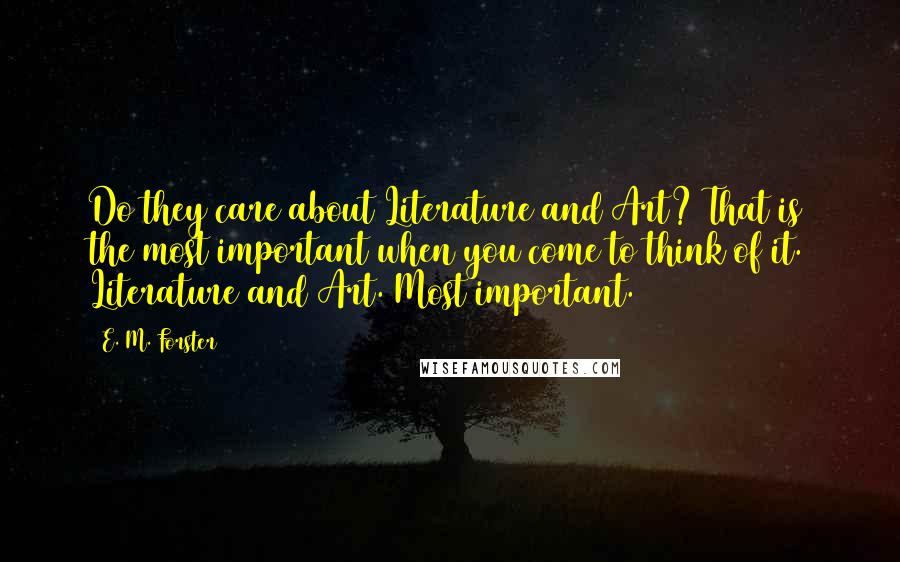 E. M. Forster Quotes: Do they care about Literature and Art? That is the most important when you come to think of it. Literature and Art. Most important.