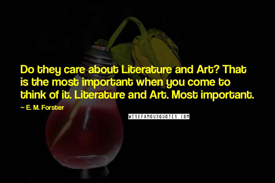 E. M. Forster Quotes: Do they care about Literature and Art? That is the most important when you come to think of it. Literature and Art. Most important.