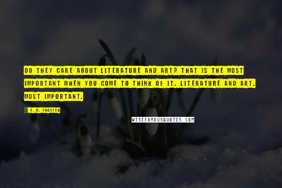E. M. Forster Quotes: Do they care about Literature and Art? That is the most important when you come to think of it. Literature and Art. Most important.