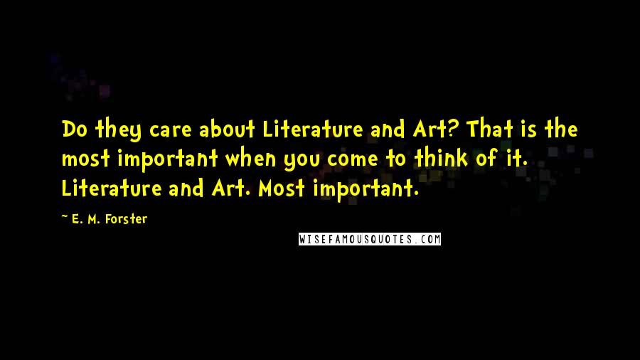 E. M. Forster Quotes: Do they care about Literature and Art? That is the most important when you come to think of it. Literature and Art. Most important.