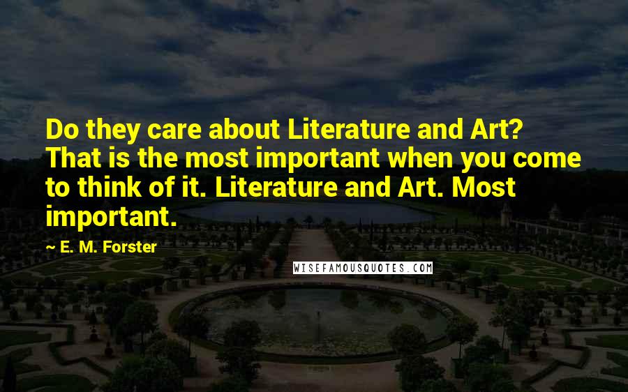 E. M. Forster Quotes: Do they care about Literature and Art? That is the most important when you come to think of it. Literature and Art. Most important.