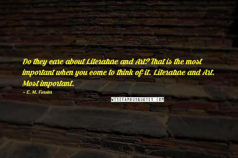 E. M. Forster Quotes: Do they care about Literature and Art? That is the most important when you come to think of it. Literature and Art. Most important.