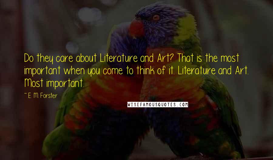 E. M. Forster Quotes: Do they care about Literature and Art? That is the most important when you come to think of it. Literature and Art. Most important.
