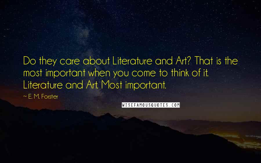 E. M. Forster Quotes: Do they care about Literature and Art? That is the most important when you come to think of it. Literature and Art. Most important.