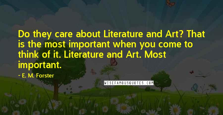 E. M. Forster Quotes: Do they care about Literature and Art? That is the most important when you come to think of it. Literature and Art. Most important.