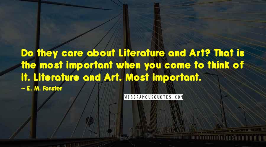 E. M. Forster Quotes: Do they care about Literature and Art? That is the most important when you come to think of it. Literature and Art. Most important.