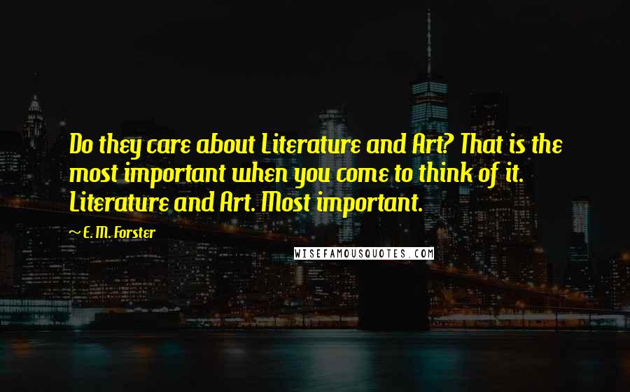 E. M. Forster Quotes: Do they care about Literature and Art? That is the most important when you come to think of it. Literature and Art. Most important.