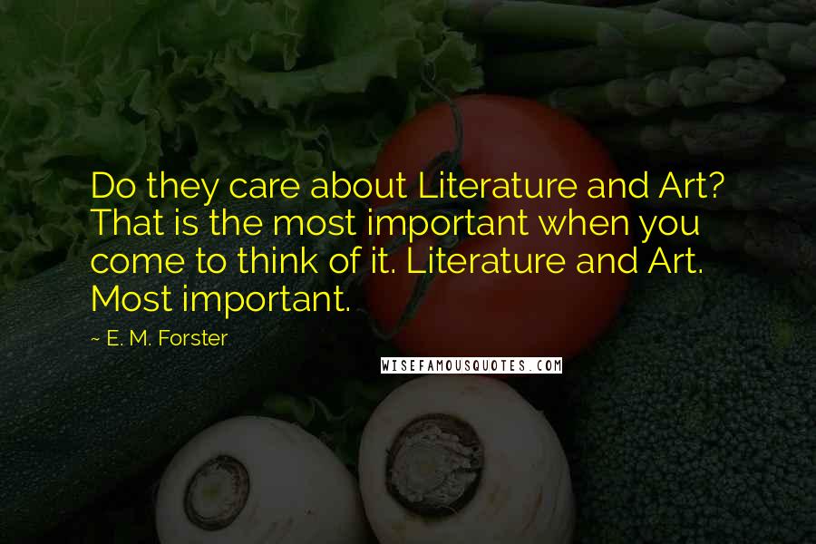 E. M. Forster Quotes: Do they care about Literature and Art? That is the most important when you come to think of it. Literature and Art. Most important.