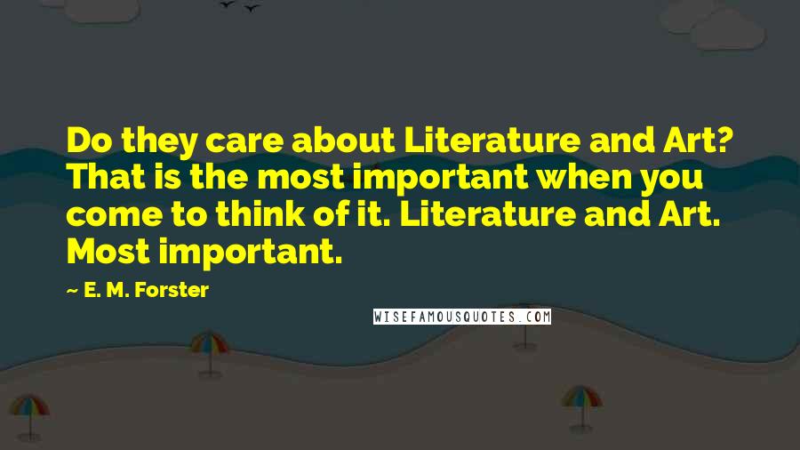 E. M. Forster Quotes: Do they care about Literature and Art? That is the most important when you come to think of it. Literature and Art. Most important.