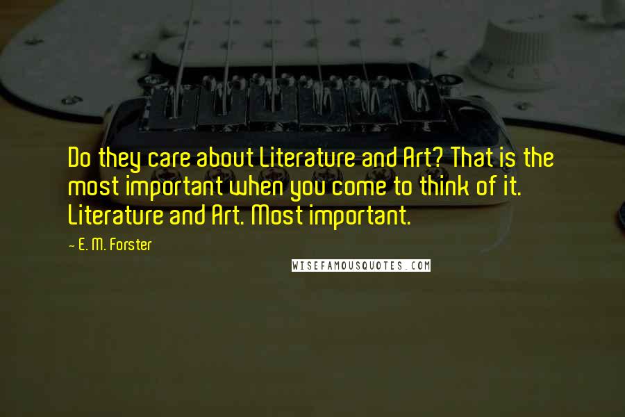 E. M. Forster Quotes: Do they care about Literature and Art? That is the most important when you come to think of it. Literature and Art. Most important.