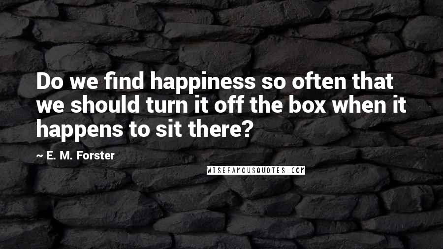 E. M. Forster Quotes: Do we find happiness so often that we should turn it off the box when it happens to sit there?