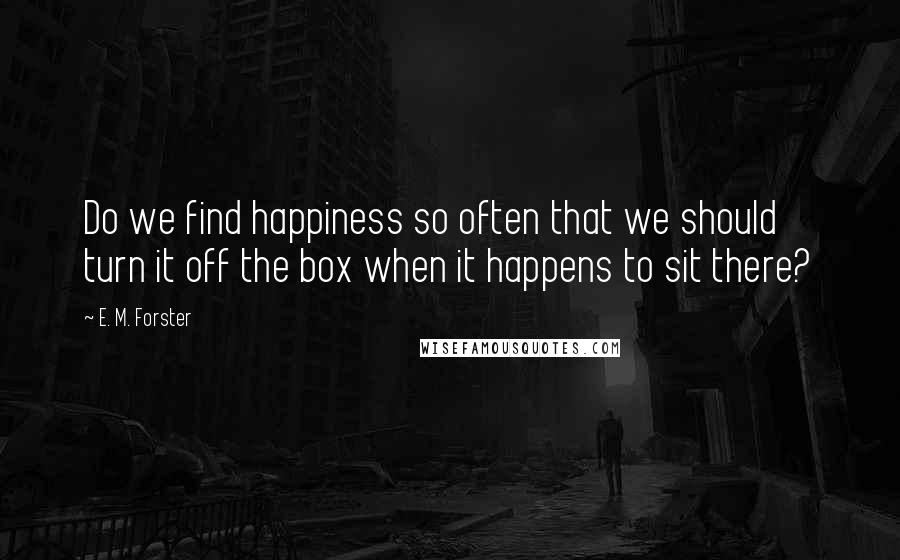 E. M. Forster Quotes: Do we find happiness so often that we should turn it off the box when it happens to sit there?