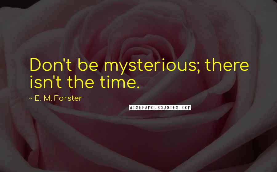 E. M. Forster Quotes: Don't be mysterious; there isn't the time.