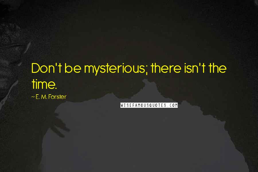 E. M. Forster Quotes: Don't be mysterious; there isn't the time.