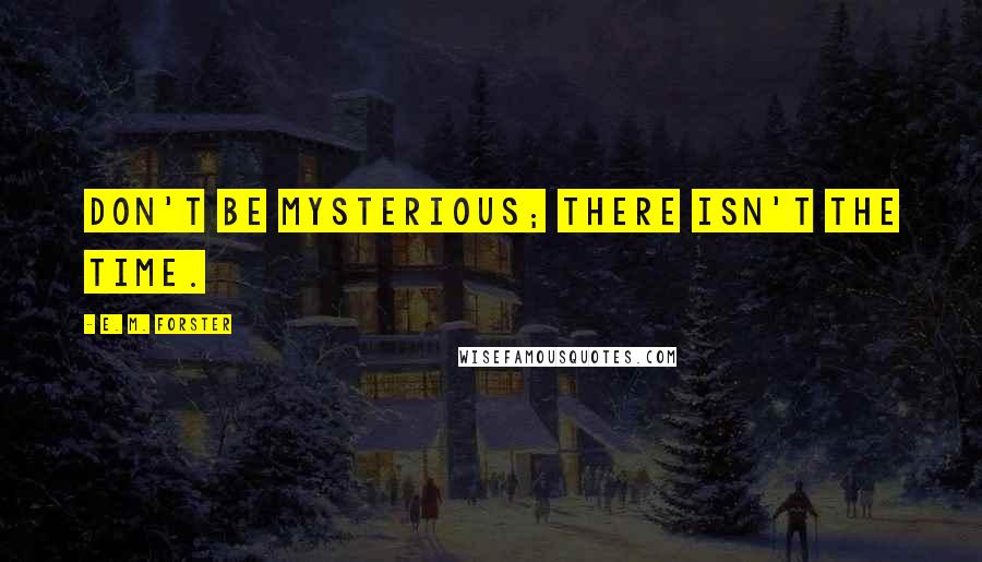 E. M. Forster Quotes: Don't be mysterious; there isn't the time.