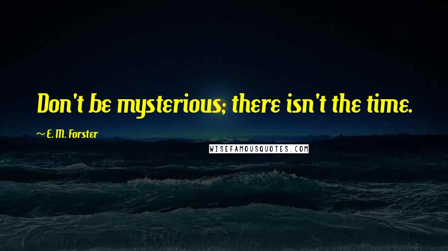 E. M. Forster Quotes: Don't be mysterious; there isn't the time.