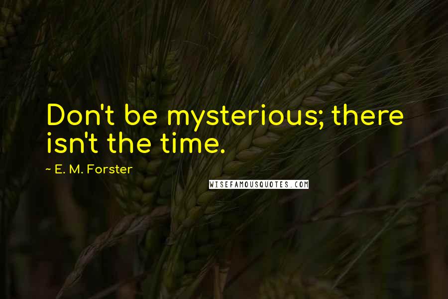 E. M. Forster Quotes: Don't be mysterious; there isn't the time.