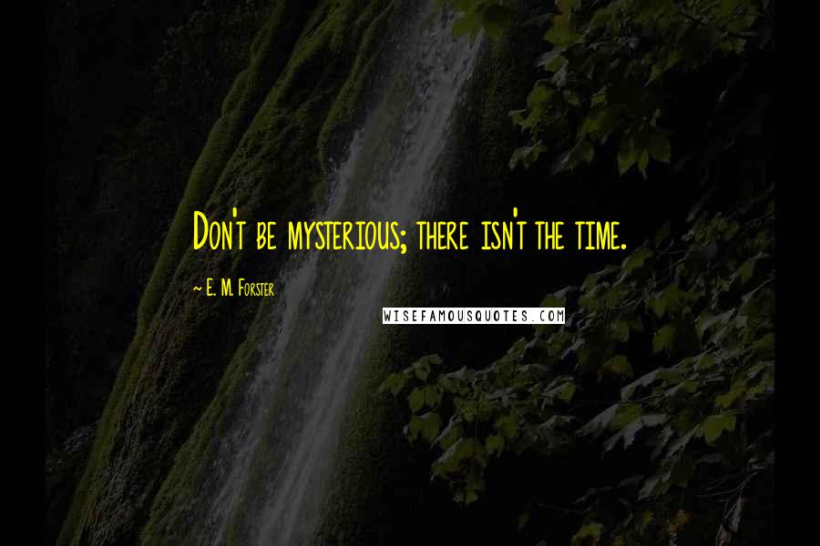 E. M. Forster Quotes: Don't be mysterious; there isn't the time.