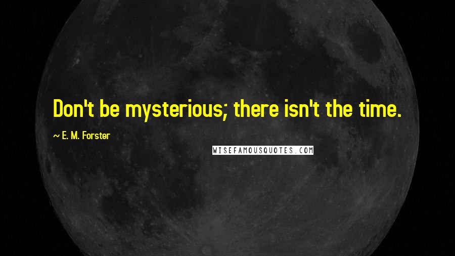 E. M. Forster Quotes: Don't be mysterious; there isn't the time.