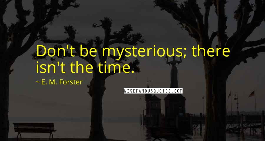 E. M. Forster Quotes: Don't be mysterious; there isn't the time.