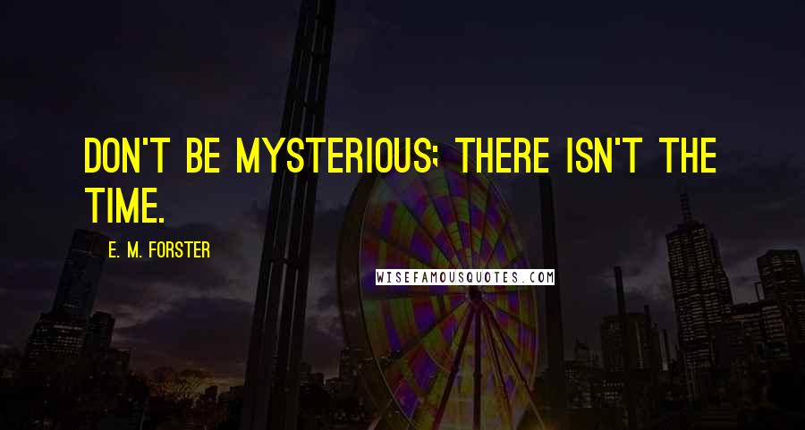 E. M. Forster Quotes: Don't be mysterious; there isn't the time.