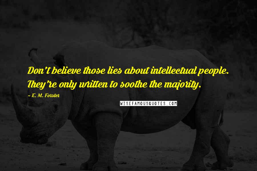 E. M. Forster Quotes: Don't believe those lies about intellectual people. They're only written to soothe the majority.