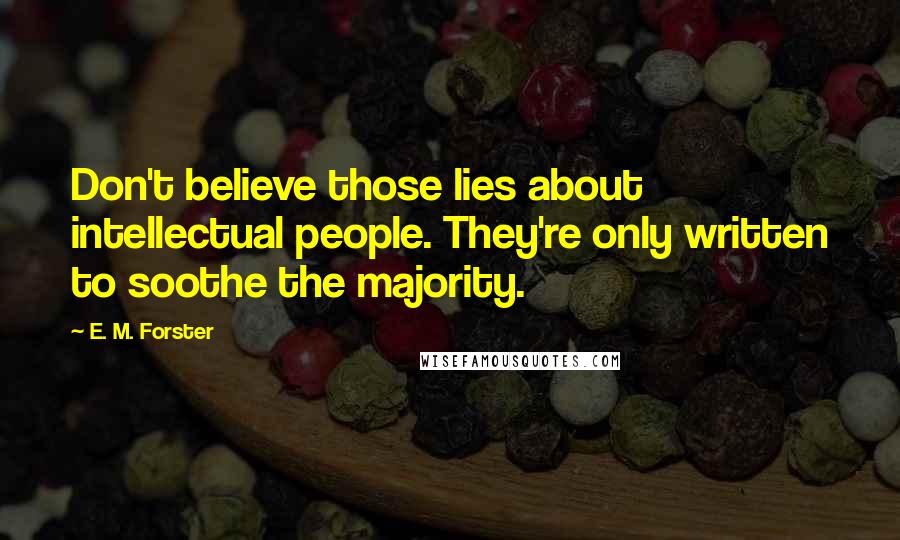 E. M. Forster Quotes: Don't believe those lies about intellectual people. They're only written to soothe the majority.