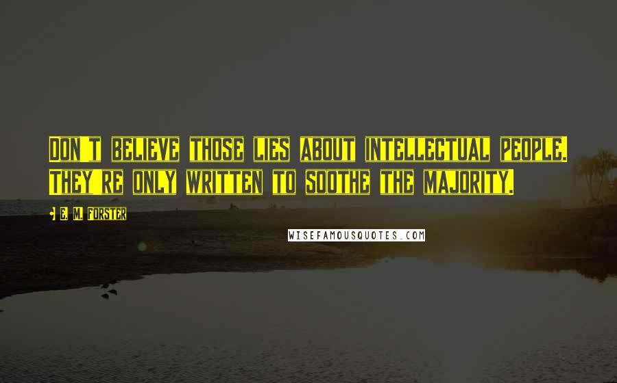 E. M. Forster Quotes: Don't believe those lies about intellectual people. They're only written to soothe the majority.