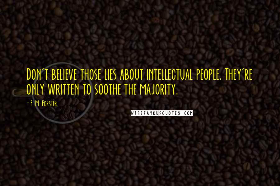 E. M. Forster Quotes: Don't believe those lies about intellectual people. They're only written to soothe the majority.